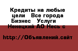 Кредиты на любые цели - Все города Бизнес » Услуги   . Ненецкий АО,Несь с.